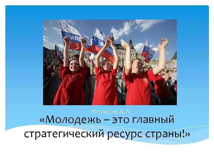 Медведев Д. А. «Молодежь – это главный стратегический ресурс страны!» 