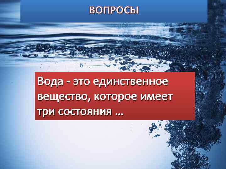 ВОПРОСЫ Вода - это единственное вещество, которое имеет три состояния … 