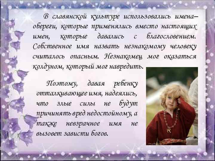 В славянской культуре использовались имена– обереги, которые применялись вместо настоящих имен, которые давались с