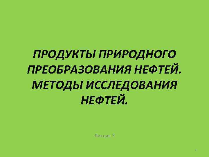 ПРОДУКТЫ ПРИРОДНОГО ПРЕОБРАЗОВАНИЯ НЕФТЕЙ. МЕТОДЫ ИССЛЕДОВАНИЯ НЕФТЕЙ. Лекция 3 1 