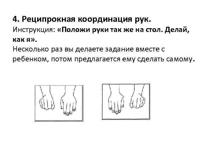 4. Реципрокная координация рук. Инструкция: «Положи руки так же на стол. Делай, как я»