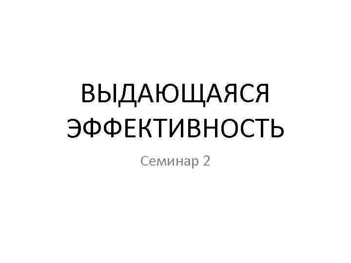 ВЫДАЮЩАЯСЯ ЭФФЕКТИВНОСТЬ Семинар 2 