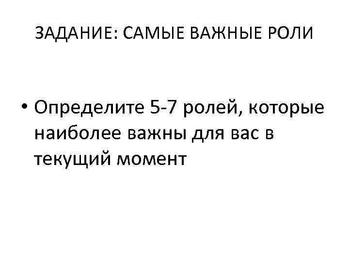 ЗАДАНИЕ: САМЫЕ ВАЖНЫЕ РОЛИ • Определите 5 -7 ролей, которые наиболее важны для вас