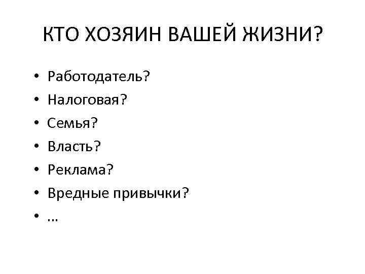 КТО ХОЗЯИН ВАШЕЙ ЖИЗНИ? • • Работодатель? Налоговая? Семья? Власть? Реклама? Вредные привычки? …