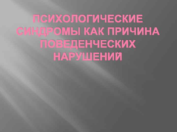 ПСИХОЛОГИЧЕСКИЕ СИНДРОМЫ КАК ПРИЧИНА ПОВЕДЕНЧЕСКИХ НАРУШЕНИЙ 