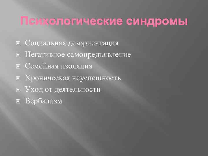 Психологические синдромы Социальная дезориентация Негативное самопредъявление Семейная изоляция Хроническая неуспешность Уход от деятельности Вербализм