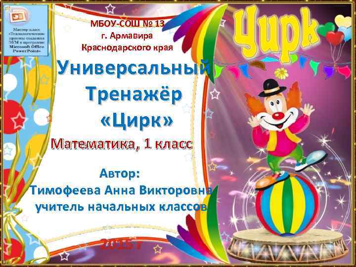 МБОУ-СОШ № 13 г. Армавира Краснодарского края Универсальный Тренажёр «Цирк» Математика, 1 класс Автор: