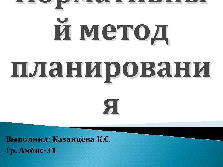 Нормативны й метод планировани я Выполнил: Казанцева К. С. Гр. Амбвс-31 
