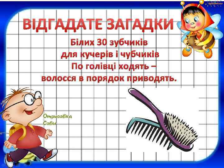 ВІДГАДАТЕ ЗАГАДКИ Білих 30 зубчиків для кучерів і чубчиків По голівці ходять – волосся