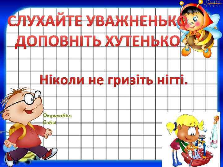 СЛУХАЙТЕ УВАЖНЕНЬКО ДОПОВНІТЬ ХУТЕНЬКО Ніколи не гризіть нігті. 