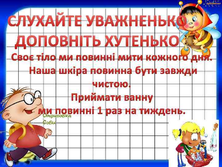 СЛУХАЙТЕ УВАЖНЕНЬКО ДОПОВНІТЬ ХУТЕНЬКО Своє тіло ми повинні мити кожного дня. Наша шкіра повинна