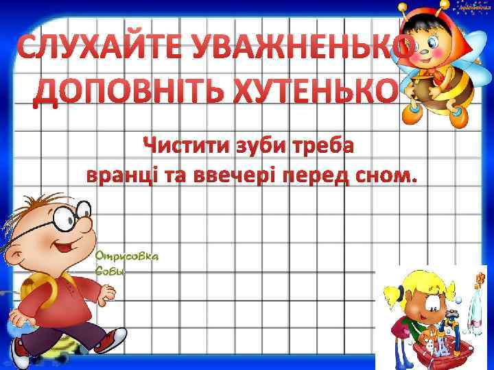 СЛУХАЙТЕ УВАЖНЕНЬКО ДОПОВНІТЬ ХУТЕНЬКО Чистити зуби треба вранці та ввечері перед сном. 