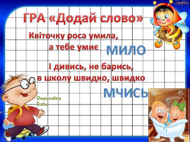 ГРА «Додай слово» Квіточку роса умила, а тебе умиє МИЛО І дивись, не барись,