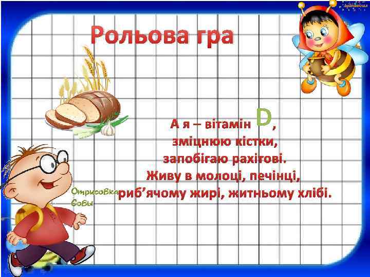 Рольова гра D А я – вітамін , зміцнюю кістки, запобігаю рахітові. Живу в