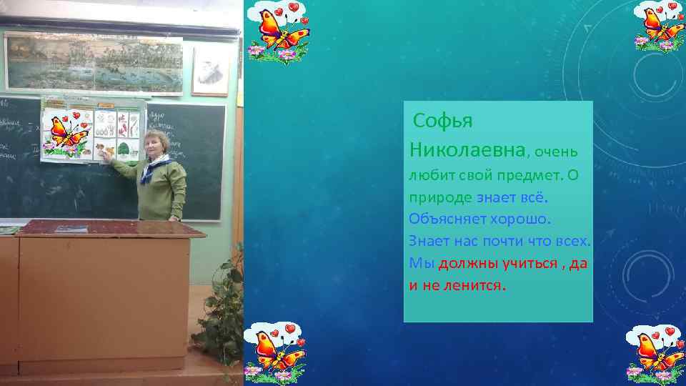 Софья Николаевна, очень любит свой предмет. О природе знает всё. Объясняет хорошо. Знает нас