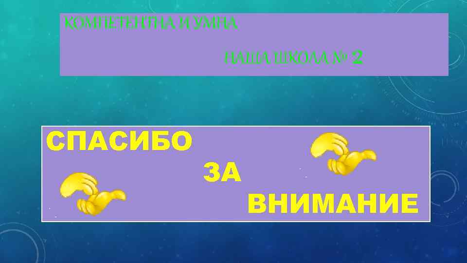 КОМПЕТЕНТНА И УМНА НАША ШКОЛА № СПАСИБО ЗА 2 ВНИМАНИЕ 