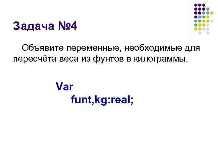 Задача № 4 Объявите переменные, необходимые для пересчёта веса из фунтов в килограммы. Var