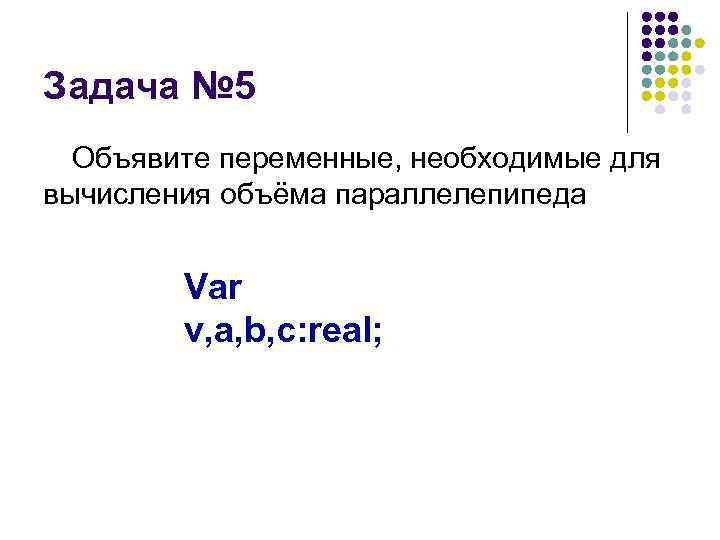 Задача № 5 Объявите переменные, необходимые для вычисления объёма параллелепипеда Var v, a, b,