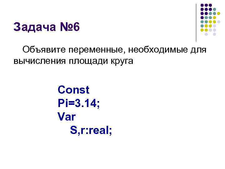 Задача № 6 Объявите переменные, необходимые для вычисления площади круга Const Pi=3. 14; Var