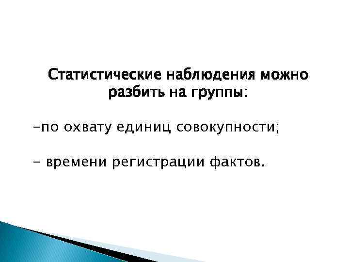 Статистические наблюдения можно разбить на группы: -по охвату единиц совокупности; - времени регистрации фактов.