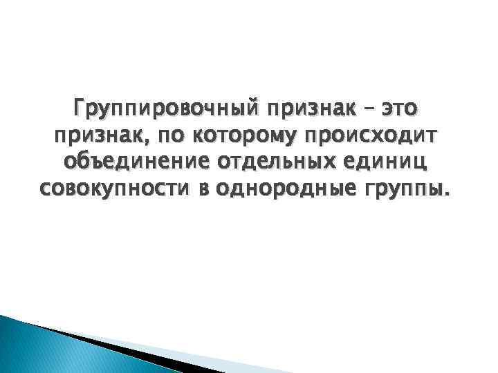 Группировочный признак – это признак, по которому происходит объединение отдельных единиц совокупности в однородные