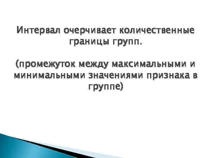 Интервал очерчивает количественные границы групп. (промежуток между максимальными и минимальными значениями признака в группе)