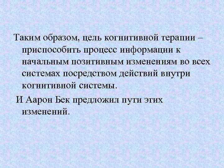 Таким образом, цель когнитивной терапии – приспособить процесс информации к начальным позитивным изменениям во