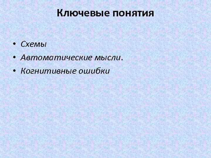 Ключевые понятия • Схемы • Автоматические мысли. • Когнитивные ошибки 