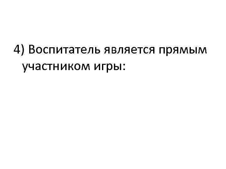 4) Воспитатель является прямым участником игры: 