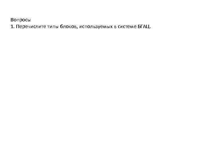 Вопросы 1. Перечислите типы блоков, используемых в системе БГАЦ. 