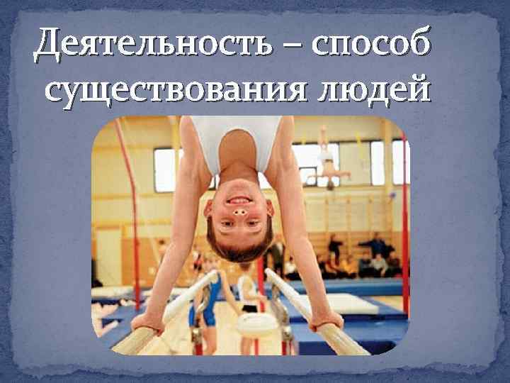 Деятельность – способ существования людей 