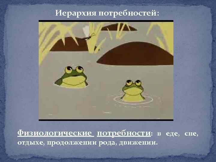 Иерархия потребностей: Физиологические потребности: в еде, сне, отдыхе, продолжении рода, движении. 