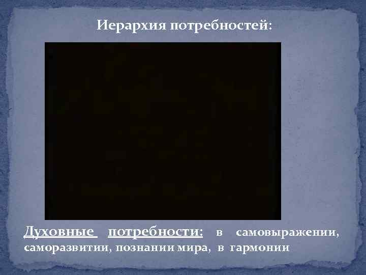 Иерархия потребностей: Духовные потребности: в самовыражении, саморазвитии, познании мира, в гармонии 