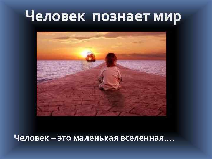 Человек познает мир Человек – это маленькая вселенная…. 