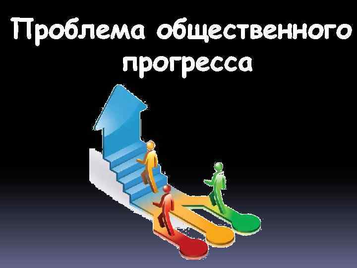 Проблема прогресса. Проблема общественного прогресса. Общественный Прогресс картинки. Прогресс в истории. Проблемы отсутствия общественного прогресса.