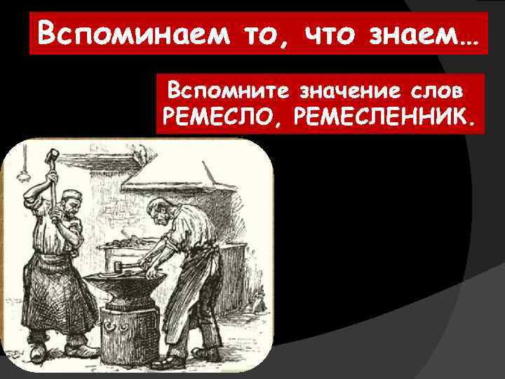 Вспоминаем то, что знаем… Вспомните значение слов РЕМЕСЛО, РЕМЕСЛЕННИК. 