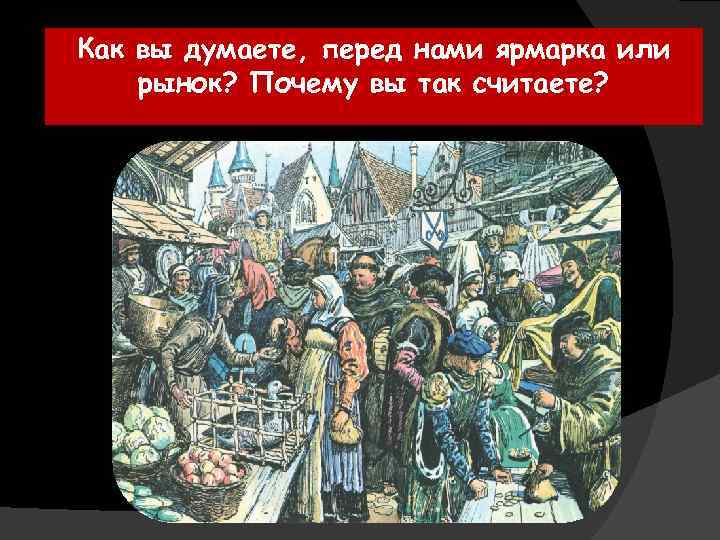 Как вы думаете, перед нами ярмарка или рынок? Почему вы так считаете? 