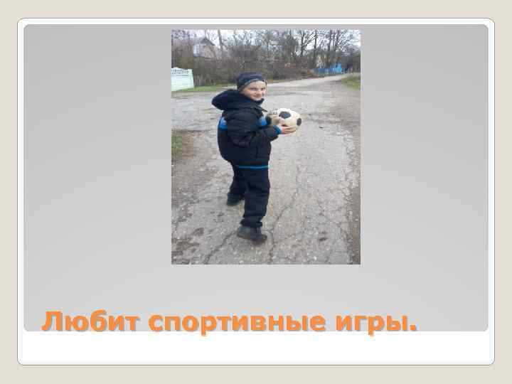 Любит спортивные игры. 
