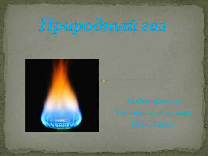 Природный газ Подготовила Ученица 11 -А класса Рева Дарья 