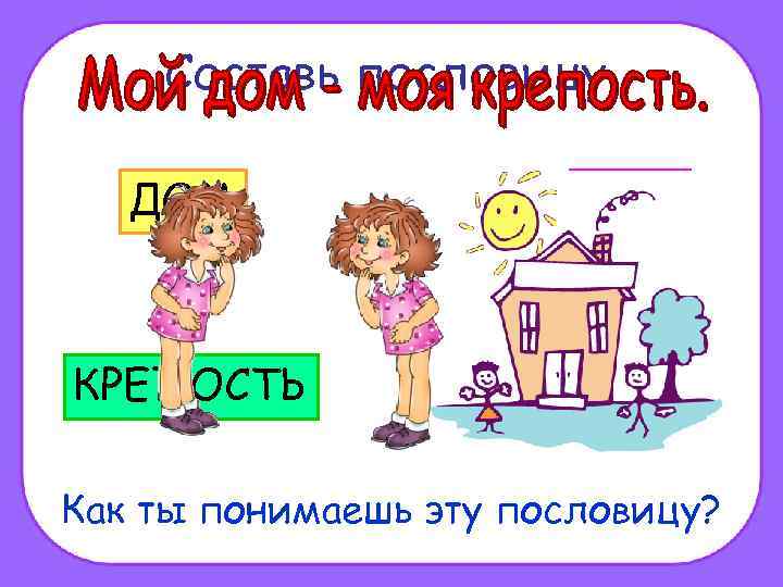 Составь пословицу. ДОМ МОЯ КРЕПОСТЬ МОЙ Как ты понимаешь эту пословицу? 