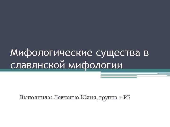 Мифологические существа в славянской мифологии Выполнила: Левченко Юлия, группа 1 -РБ 