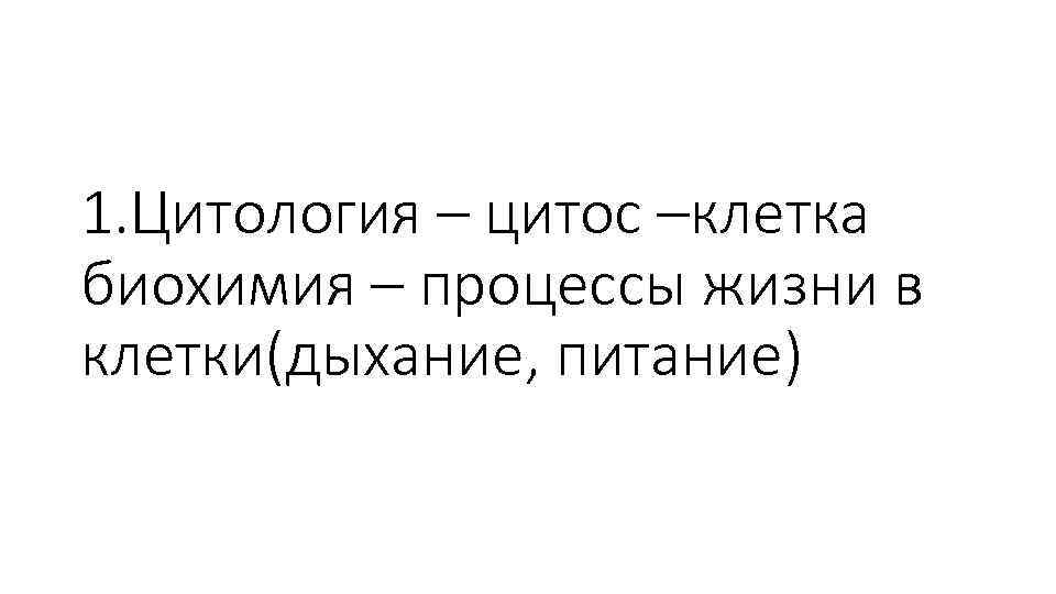 1. Цитология – цитос –клетка биохимия – процессы жизни в клетки(дыхание, питание) 