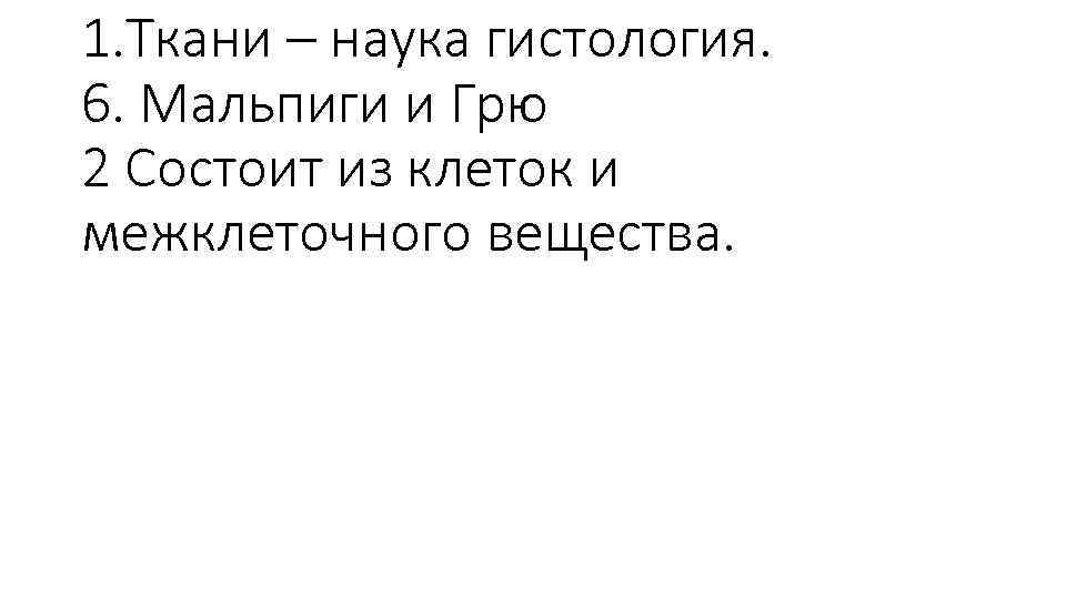 1. Ткани – наука гистология. 6. Мальпиги и Грю 2 Состоит из клеток и