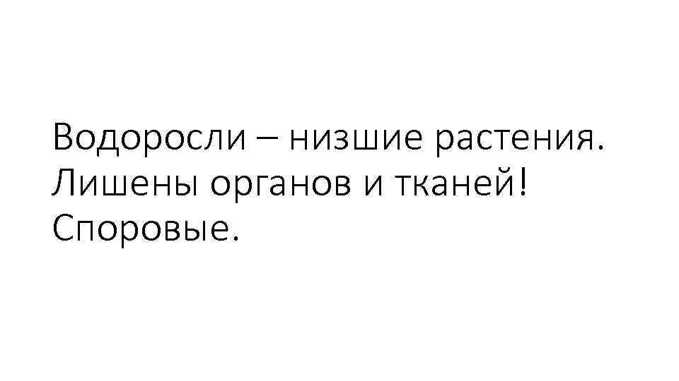 Водоросли – низшие растения. Лишены органов и тканей! Споровые. 