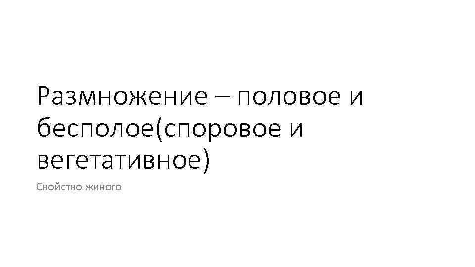 Размножение – половое и бесполое(споровое и вегетативное) Свойство живого 