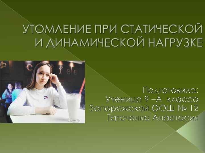 УТОМЛЕНИЕ ПРИ СТАТИЧЕСКОЙ И ДИНАМИЧЕСКОЙ НАГРУЗКЕ Подготовила: Ученица 9 –А класса Запорожской ООШ №