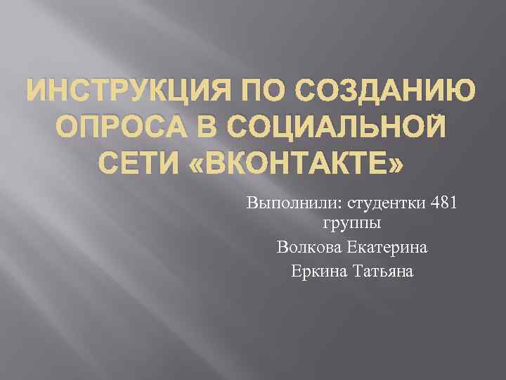 ИНСТРУКЦИЯ ПО СОЗДАНИЮ ОПРОСА В СОЦИАЛЬНОЙ СЕТИ «ВКОНТАКТЕ» Выполнили: студентки 481 группы Волкова Екатерина
