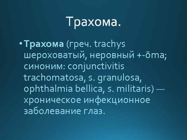  • Трахома (греч. trachys шероховатый, неровный +-ōma; синоним: conjunctivitis trachomatosa, s. granulosa, ophthalmia