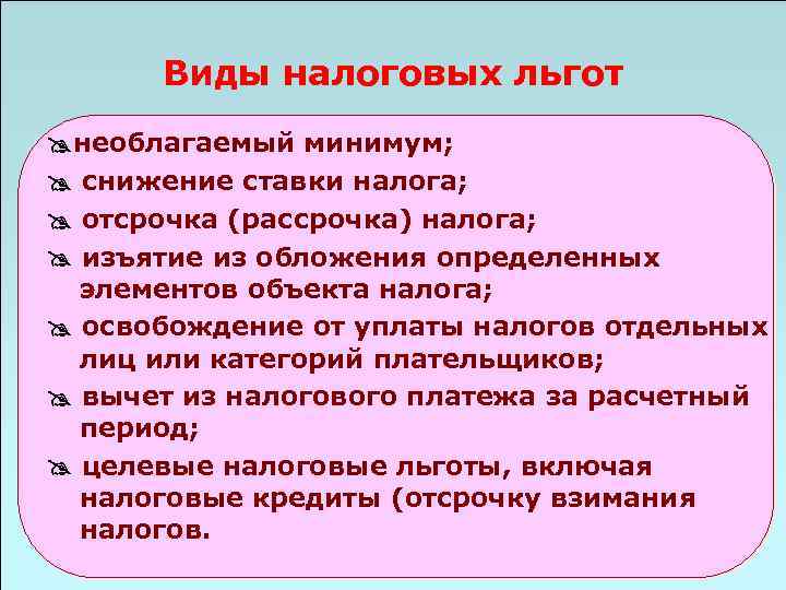 Виды налоговых льгот необлагаемый минимум; снижение ставки налога; отсрочка (рассрочка) налога; изъятие из обложения