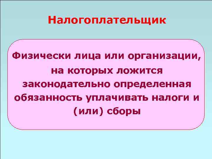 Налогоплательщик Физически лица или организации, на которых ложится законодательно определенная обязанность уплачивать налоги и